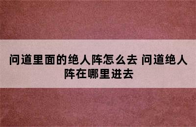 问道里面的绝人阵怎么去 问道绝人阵在哪里进去